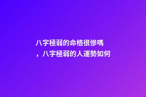 八字極弱的命格很慘嗎，八字極弱的人運勢如何